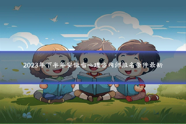2023年下半年安徽省心理咨询师报名条件最新