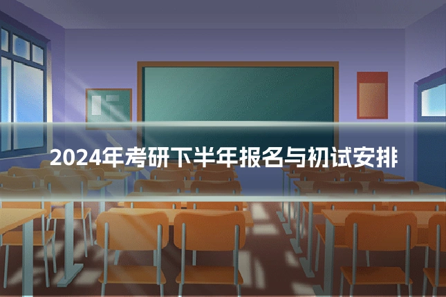 2024年考研下半年报名与初试安排