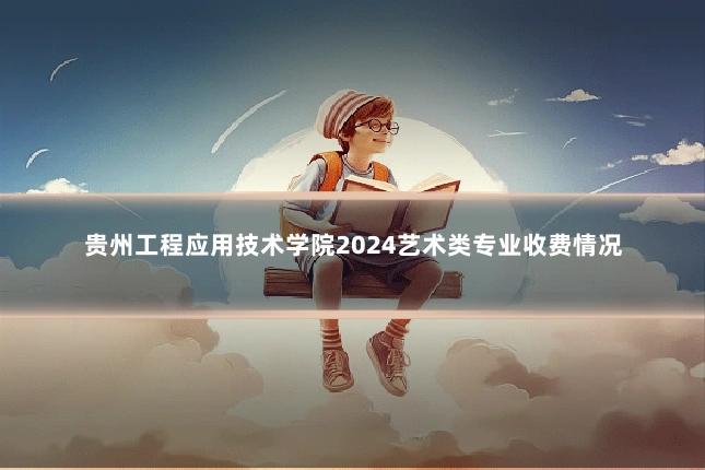 贵州工程应用技术学院2024艺术类专业收费情况