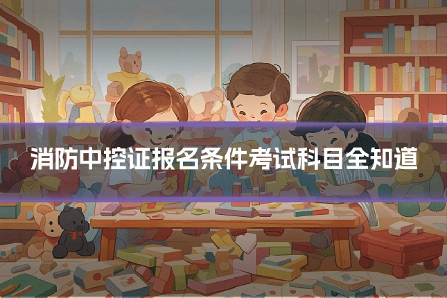 消防中控证报名条件考试科目全知道