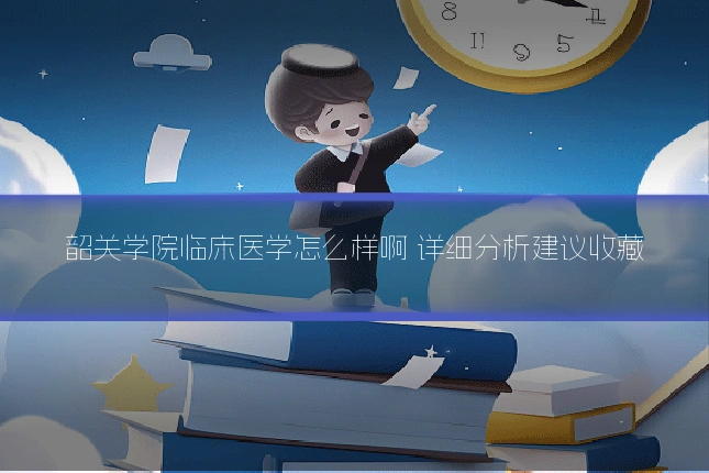韶关学院临床医学怎么样啊 详细分析建议收藏