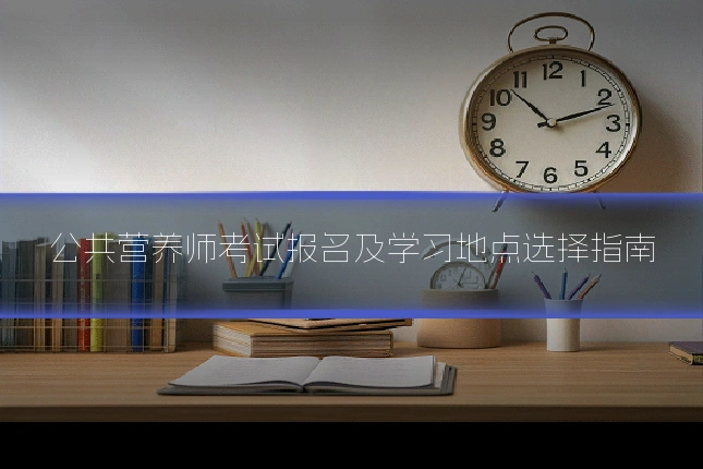 公共营养师考试报名及学习地点选择指南