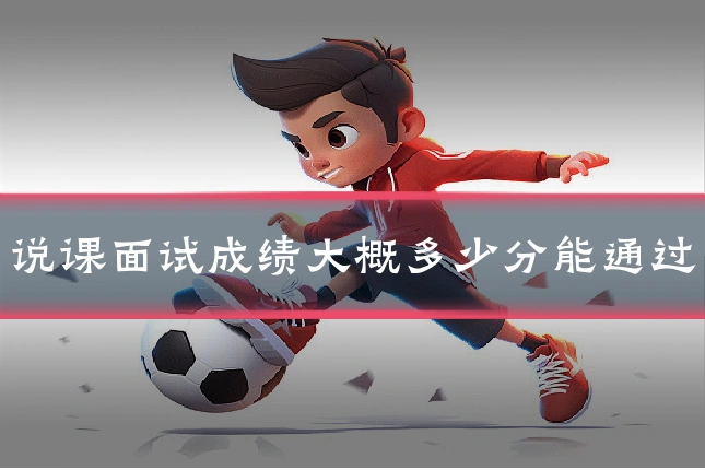 说课面试成绩大概多少分能通过