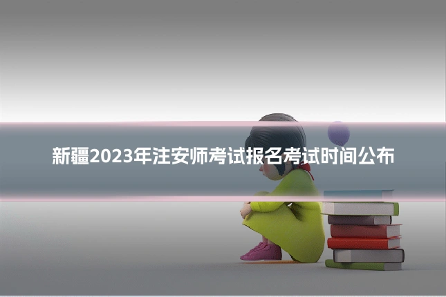 新疆2023年注安师考试报名考试时间公布