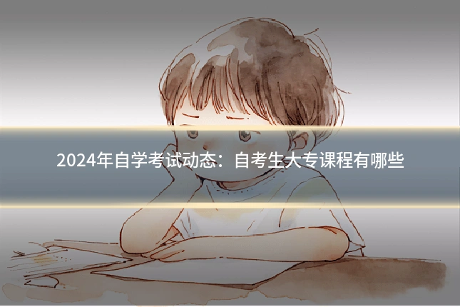2024年自学考试动态:自考生大专课程有哪些