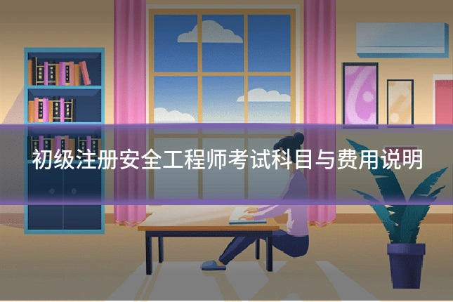 初级注册安全工程师考试科目与费用说明