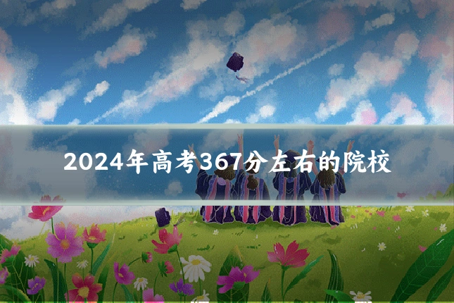 2024年高考367分左右的院校