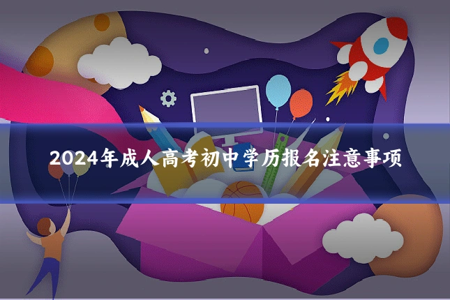 2024年成人高考初中学历报名注意事项