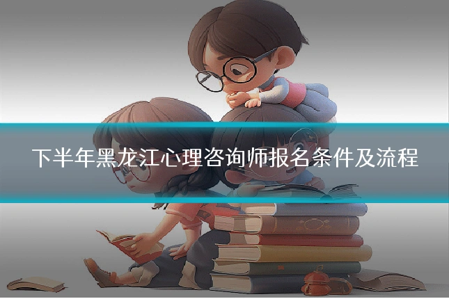 下半年黑龙江心理咨询师报名条件及流程