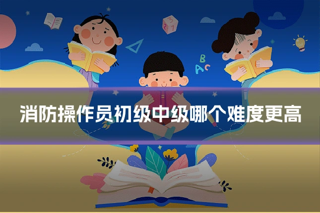 消防操作员初级中级哪个难度更高