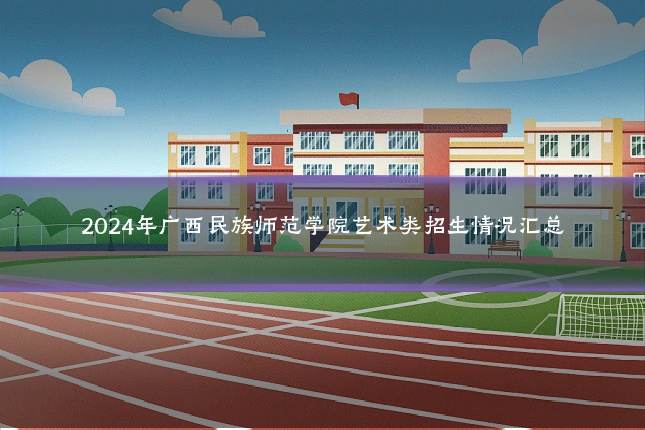 2024年广西民族师范学院艺术类招生情况汇总