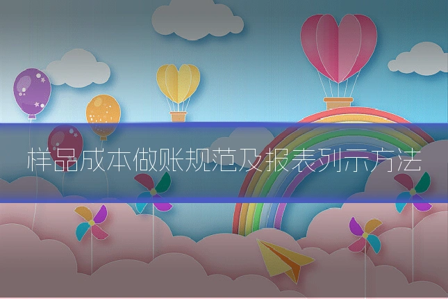 样品成本做账规范及报表列示方法