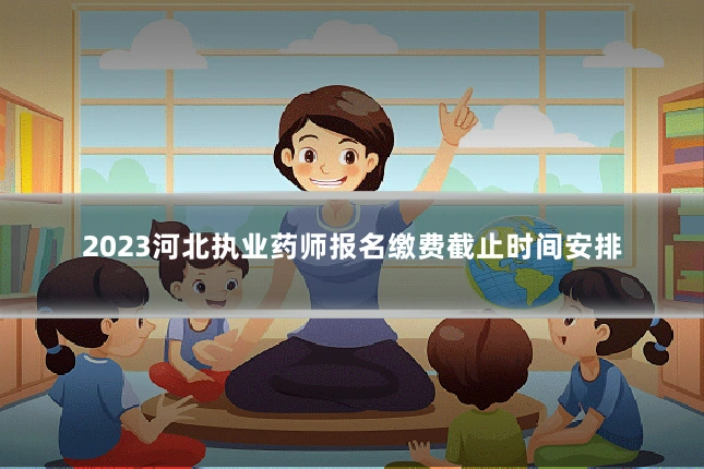 2023河北执业药师报名缴费截止时间安排