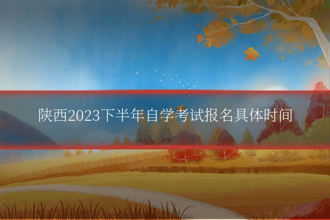 陕西2023下半年自学考试报名具体时间