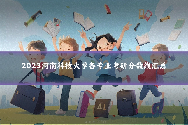 2023河南科技大学各专业考研分数线汇总