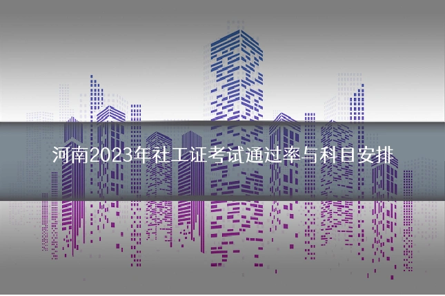 河南2023年社工证考试通过率与科目安排