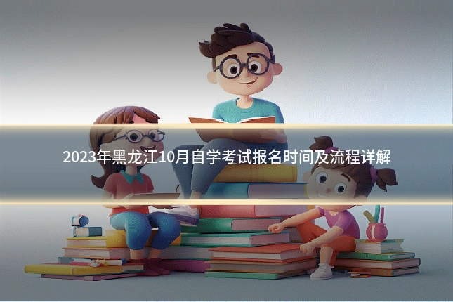 2023年黑龙江10月自学考试报名时间及流程详解