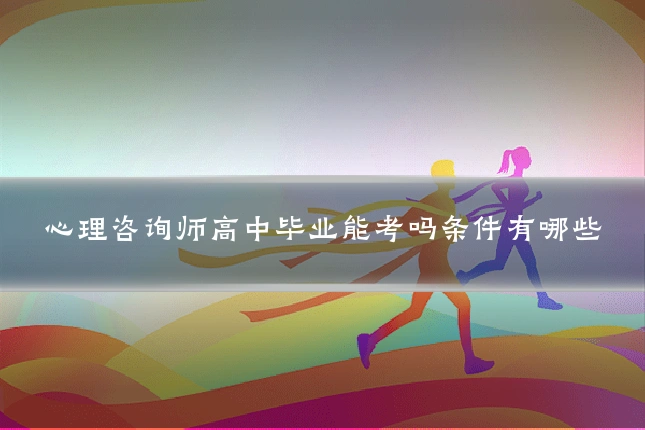 心理咨询师高中毕业能考吗条件有哪些