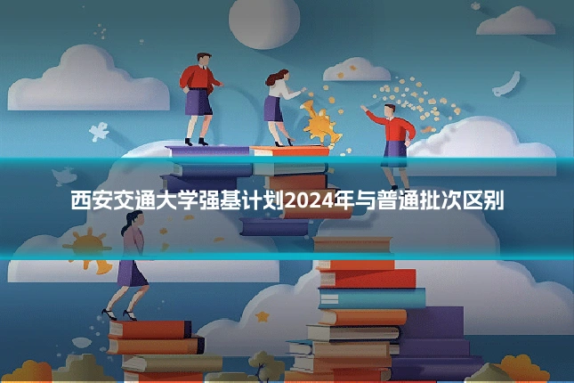西安交通大学强基计划2024年与普通批次区别