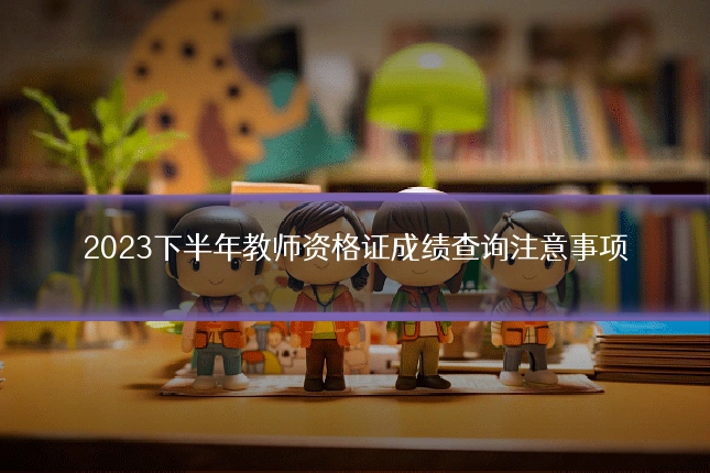 2023下半年教师资格证成绩查询注意事项
