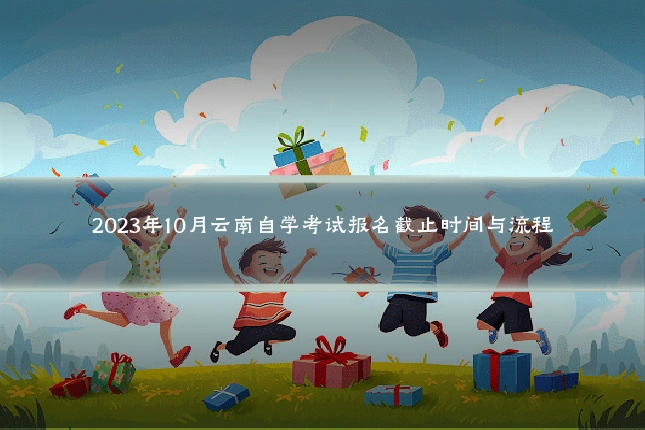 2023年10月云南自学考试报名截止时间与流程