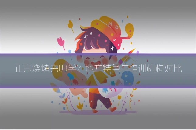 正宗烧烤去哪学？地方特色与培训机构对比