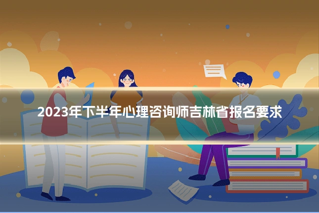 2023年下半年心理咨询师吉林省报名要求