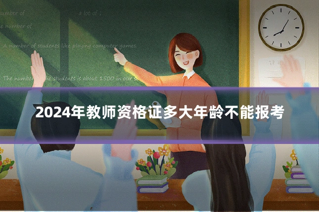 2024年教师资格证多大年龄不能报考