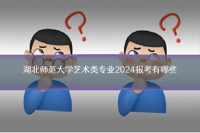 湖北师范大学艺术类专业2024报考有哪些