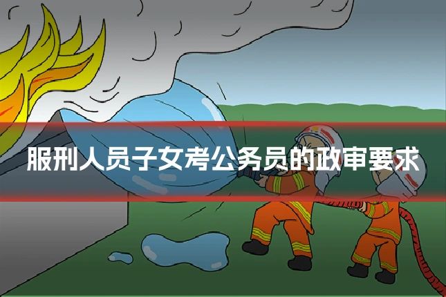 服刑人员子女考公务员的政审要求