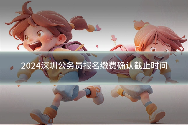 2024深圳公务员报名缴费确认截止时间