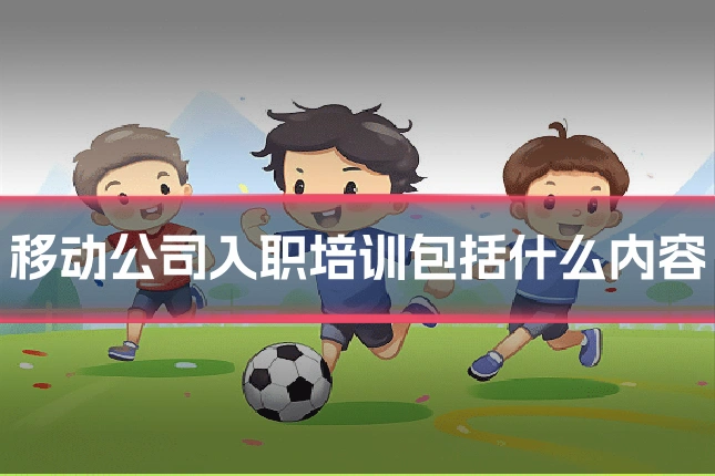 移动公司入职培训包括什么内容