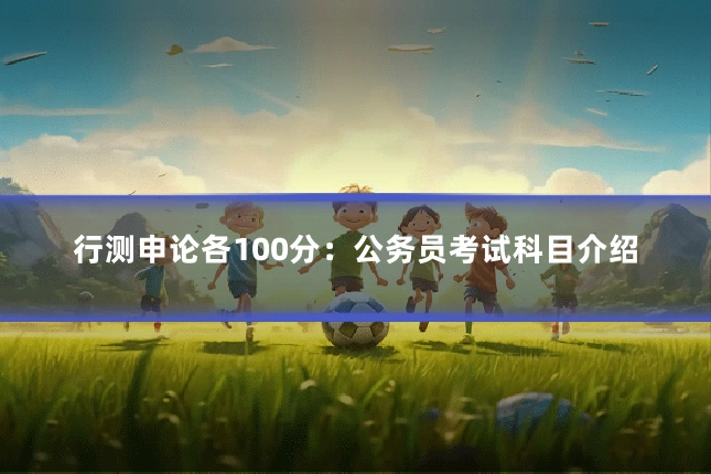 行测申论各100分：公务员考试科目介绍