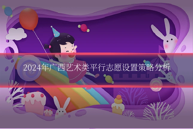 2024年广西艺术类平行志愿设置策略分析