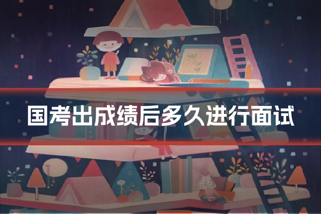 国考出成绩后多久进行面试