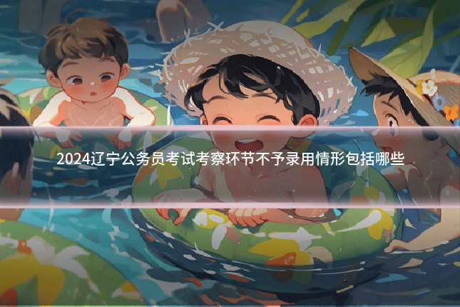 2024辽宁公务员考试考察环节不予录用情形包括哪些