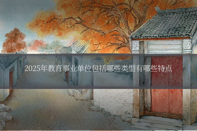 2025年教育事业单位包括哪些类型有哪些特点