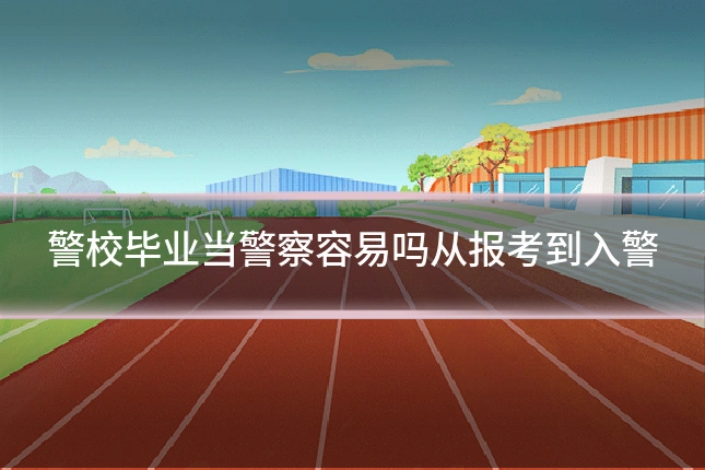 警校毕业当警察容易吗从报考到入警