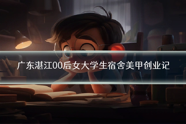 广东湛江00后女大学生宿舍美甲创业记