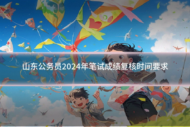 山东公务员2024年笔试成绩复核时间要求
