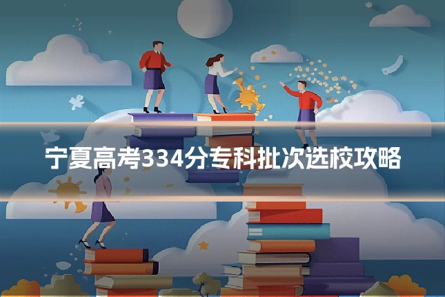 宁夏高考334分专科批次选校攻略