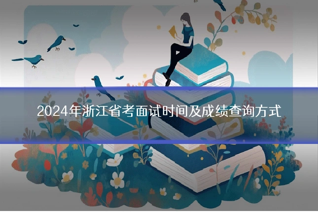 2024年浙江省考面试时间及成绩查询方式