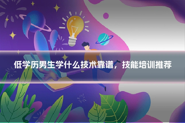 低学历男生学什么技术靠谱,技能培训推荐