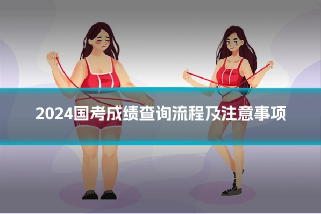 2024国考成绩查询流程及注意事项