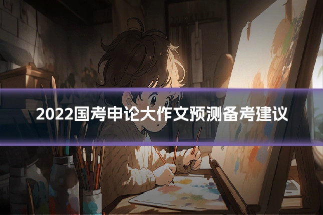 2022国考申论大作文预测备考建议