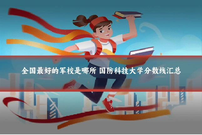 全国最好的军校是哪所 国防科技大学分数线汇总