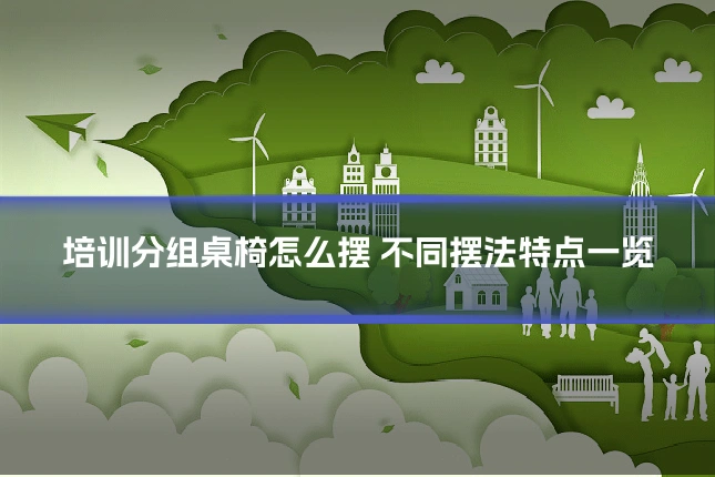 培训分组桌椅怎么摆 不同摆法特点一览