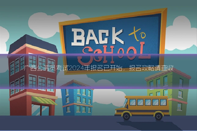 广西公务员考试2024年报名已开始，报名攻略请查收