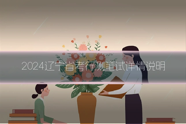 2024辽宁省考行测笔试详情说明
