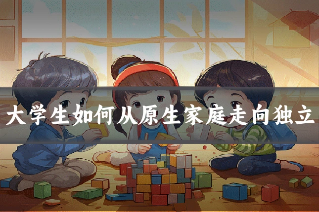 大学生如何从原生家庭走向独立